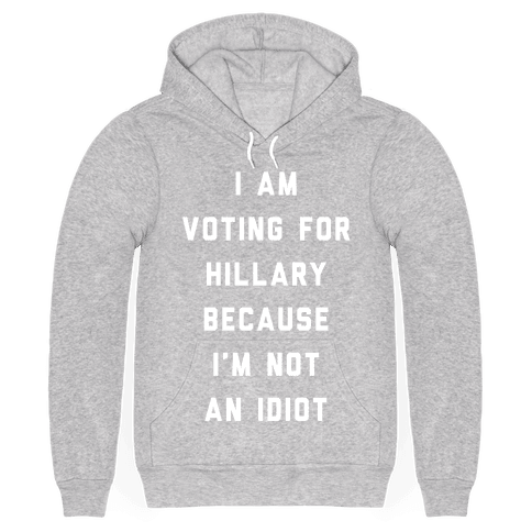 Bomb Product of the Day: Look Human’s ‘I am Voting For Hillary Because I’m Not An Idiot’ Pull Over Hoodie